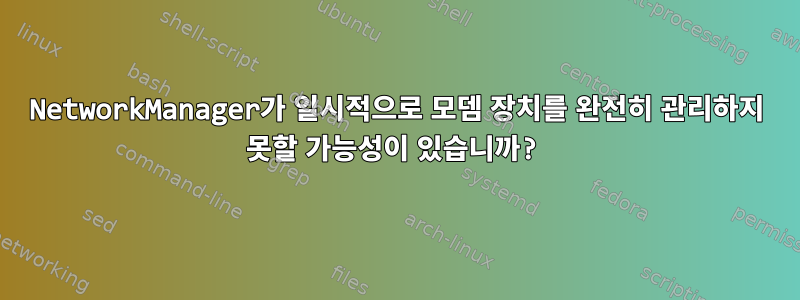 NetworkManager가 일시적으로 모뎀 장치를 완전히 관리하지 못할 가능성이 있습니까?