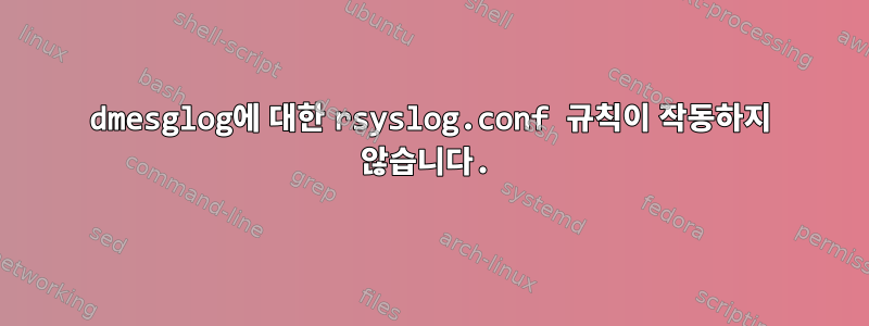 dmesglog에 대한 rsyslog.conf 규칙이 작동하지 않습니다.