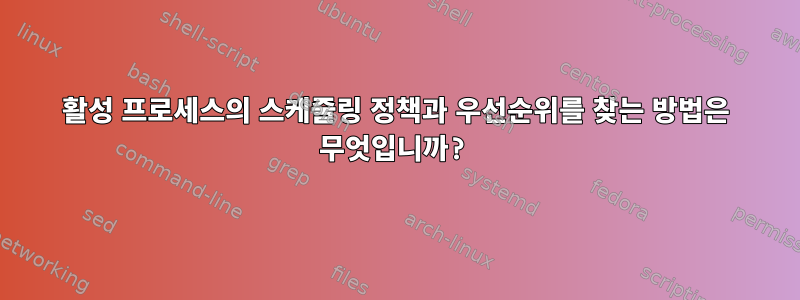 활성 프로세스의 스케줄링 정책과 우선순위를 찾는 방법은 무엇입니까?