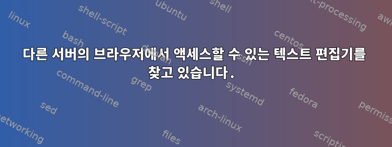 다른 서버의 브라우저에서 액세스할 수 있는 텍스트 편집기를 찾고 있습니다.