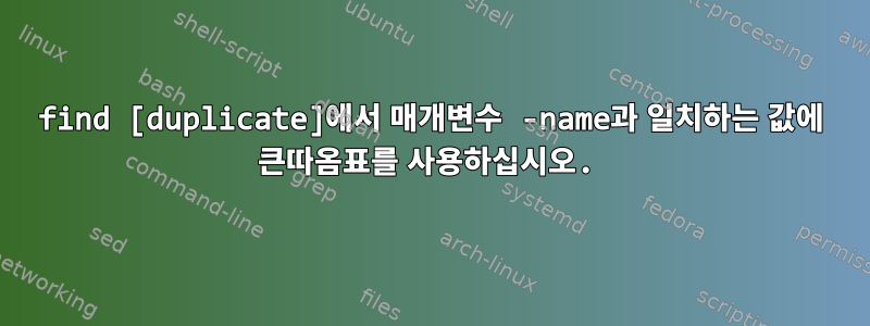 find [duplicate]에서 매개변수 -name과 일치하는 값에 큰따옴표를 사용하십시오.