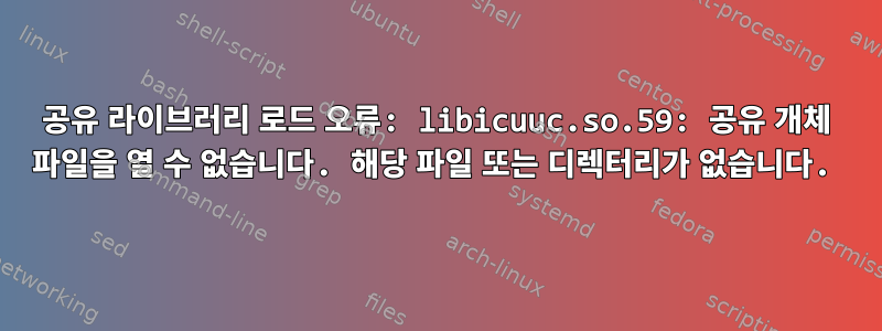 공유 라이브러리 로드 오류: libicuuc.so.59: 공유 개체 파일을 열 수 없습니다. 해당 파일 또는 디렉터리가 없습니다.