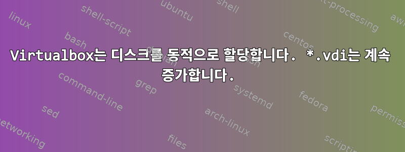 Virtualbox는 디스크를 동적으로 할당합니다. *.vdi는 계속 증가합니다.