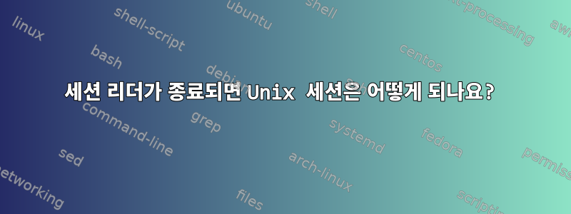 세션 리더가 종료되면 Unix 세션은 어떻게 되나요?