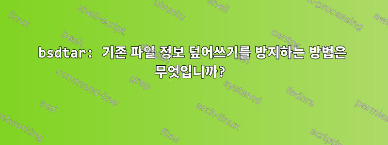 bsdtar: 기존 파일 정보 덮어쓰기를 방지하는 방법은 무엇입니까?