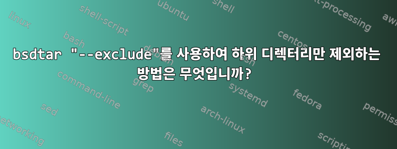 bsdtar "--exclude"를 사용하여 하위 디렉터리만 제외하는 방법은 무엇입니까?