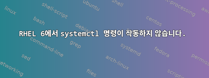 RHEL 6에서 systemctl 명령이 작동하지 않습니다.