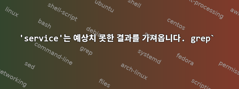 'service'는 예상치 못한 결과를 가져옵니다. grep`