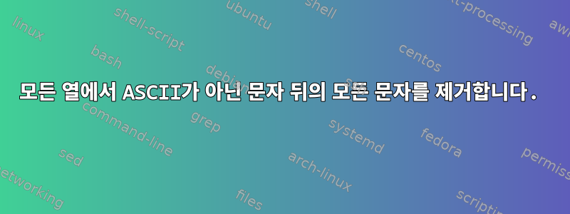 모든 열에서 ASCII가 아닌 문자 뒤의 모든 문자를 제거합니다.