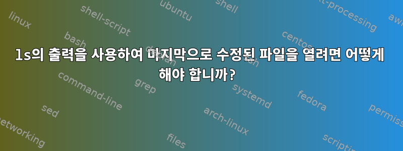 ls의 출력을 사용하여 마지막으로 수정된 파일을 열려면 어떻게 해야 합니까?