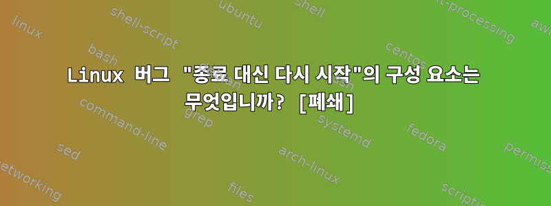 Linux 버그 "종료 대신 다시 시작"의 구성 요소는 무엇입니까? [폐쇄]