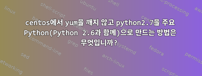 centos에서 yum을 깨지 않고 python2.7을 주요 Python(Python 2.6과 함께)으로 만드는 방법은 무엇입니까?