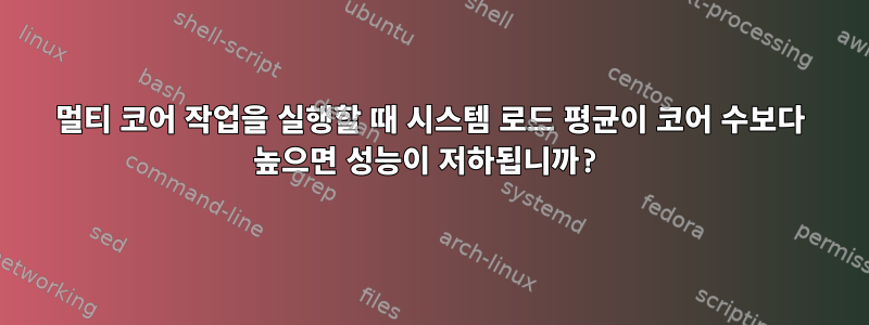 멀티 코어 작업을 실행할 때 시스템 로드 평균이 코어 수보다 높으면 성능이 저하됩니까?