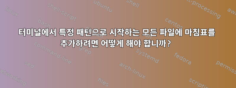 터미널에서 특정 패턴으로 시작하는 모든 파일에 마침표를 추가하려면 어떻게 해야 합니까?