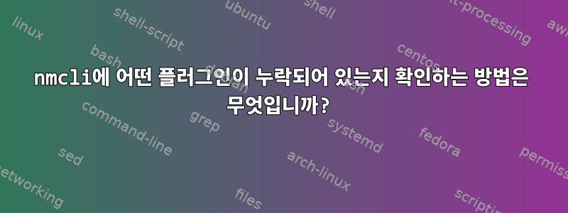 nmcli에 어떤 플러그인이 누락되어 있는지 확인하는 방법은 무엇입니까?