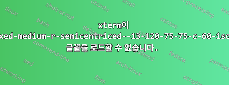 xterm이 '-misc-fixed-medium-r-semicentriced--13-120-75-75-c-60-iso10646-1' 글꼴을 로드할 수 없습니다.