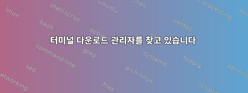 터미널 다운로드 관리자를 찾고 있습니다