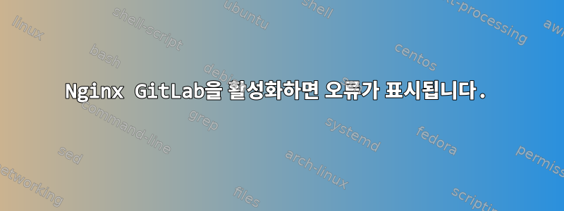 Nginx GitLab을 활성화하면 오류가 표시됩니다.