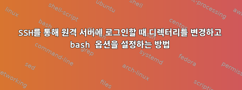 SSH를 통해 원격 서버에 로그인할 때 디렉터리를 변경하고 bash 옵션을 설정하는 방법