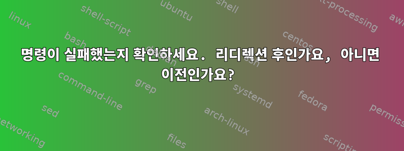 명령이 실패했는지 확인하세요. 리디렉션 후인가요, 아니면 이전인가요?