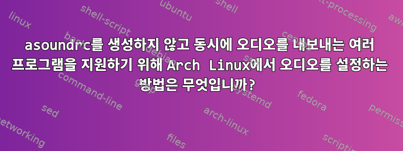 asoundrc를 생성하지 않고 동시에 오디오를 내보내는 여러 프로그램을 지원하기 위해 Arch Linux에서 오디오를 설정하는 방법은 무엇입니까?