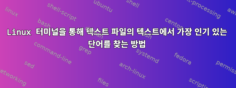 Linux 터미널을 통해 텍스트 파일의 텍스트에서 가장 인기 있는 단어를 찾는 방법