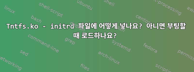 Tntfs.ko - initrd 파일에 어떻게 넣나요? 아니면 부팅할 때 로드하나요?