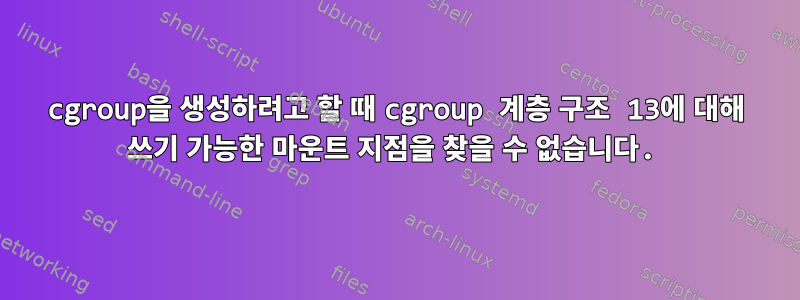 cgroup을 생성하려고 할 때 cgroup 계층 구조 13에 대해 쓰기 가능한 마운트 지점을 찾을 수 없습니다.