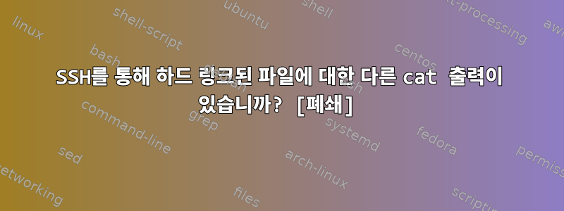 SSH를 통해 하드 링크된 파일에 대한 다른 cat 출력이 있습니까? [폐쇄]