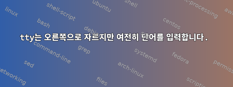 tty는 오른쪽으로 자르지만 여전히 단어를 입력합니다.