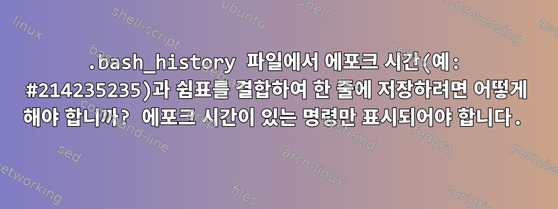 .bash_history 파일에서 에포크 시간(예: #214235235)과 쉼표를 결합하여 한 줄에 저장하려면 어떻게 해야 합니까? 에포크 시간이 있는 명령만 표시되어야 합니다.