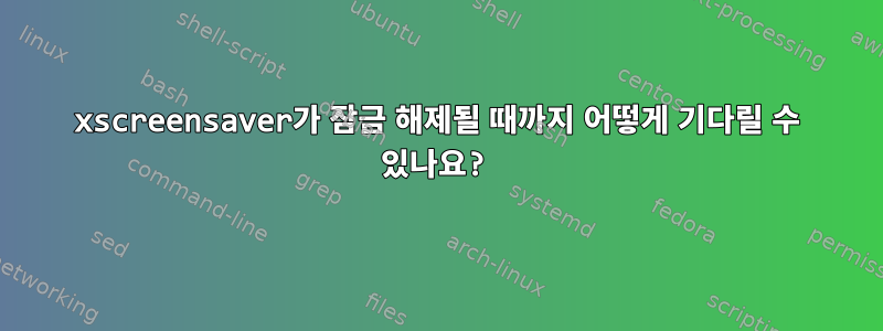 xscreensaver가 잠금 해제될 때까지 어떻게 기다릴 수 있나요?