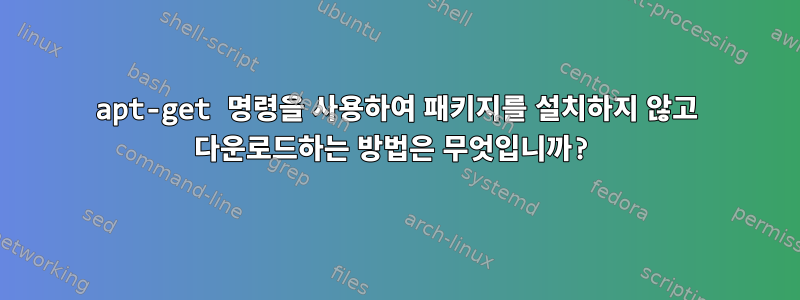 apt-get 명령을 사용하여 패키지를 설치하지 않고 다운로드하는 방법은 무엇입니까?