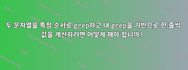 두 문자열을 특정 순서로 grep하고 내 grep을 기반으로 한 줄씩 값을 계산하려면 어떻게 해야 합니까?