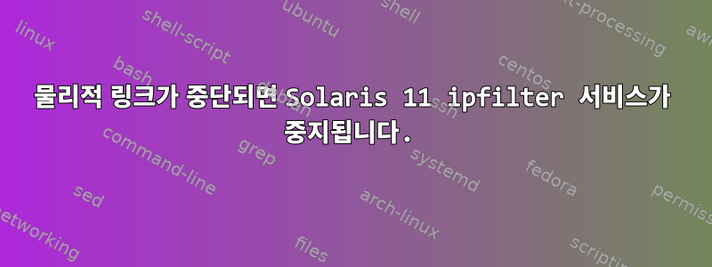 물리적 링크가 중단되면 Solaris 11 ipfilter 서비스가 중지됩니다.