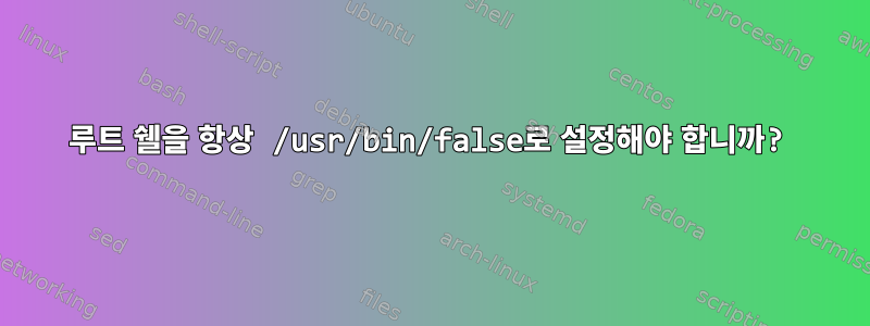 루트 쉘을 항상 /usr/bin/false로 설정해야 합니까?