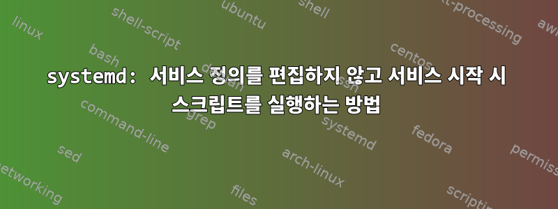 systemd: 서비스 정의를 편집하지 않고 서비스 시작 시 스크립트를 실행하는 방법