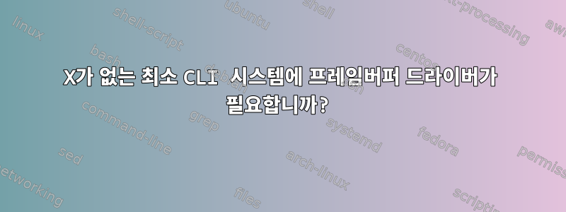 X가 없는 최소 CLI 시스템에 프레임버퍼 드라이버가 필요합니까?