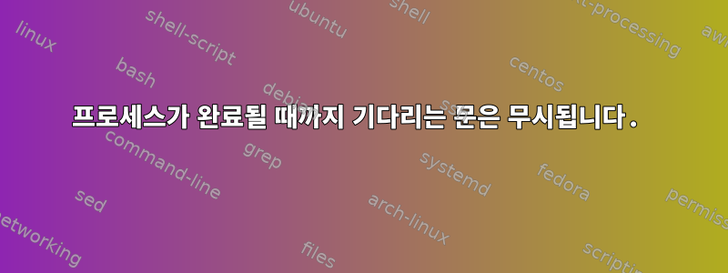 프로세스가 완료될 때까지 기다리는 문은 무시됩니다.