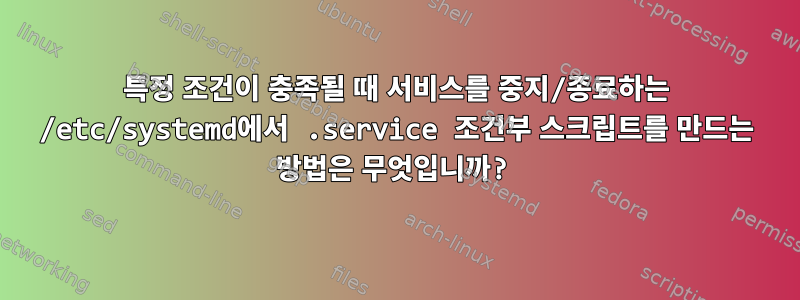 특정 조건이 충족될 때 서비스를 중지/종료하는 /etc/systemd에서 .service 조건부 스크립트를 만드는 방법은 무엇입니까?