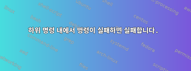 하위 명령 내에서 명령이 실패하면 실패합니다.