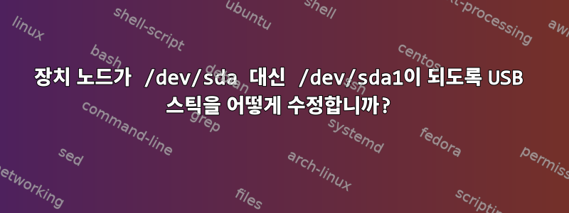 장치 노드가 /dev/sda 대신 /dev/sda1이 되도록 USB 스틱을 어떻게 수정합니까?