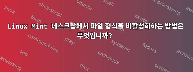 Linux Mint 데스크탑에서 파일 형식을 비활성화하는 방법은 무엇입니까?