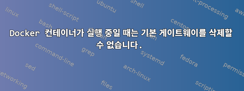 Docker 컨테이너가 실행 중일 때는 기본 게이트웨이를 삭제할 수 없습니다.