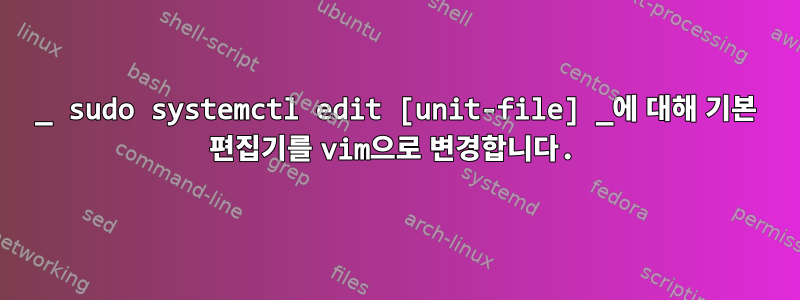 _ sudo systemctl edit [unit-file] _에 대해 기본 편집기를 vim으로 변경합니다.