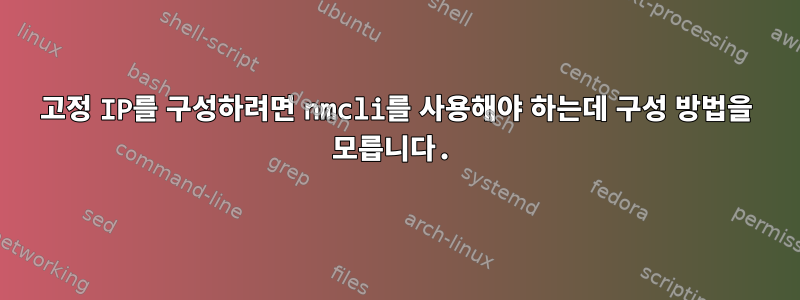 고정 IP를 구성하려면 nmcli를 사용해야 하는데 구성 방법을 모릅니다.