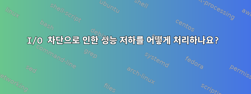 I/O 차단으로 인한 성능 저하를 어떻게 처리하나요?