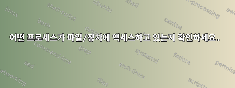 어떤 프로세스가 파일/장치에 액세스하고 있는지 확인하세요.