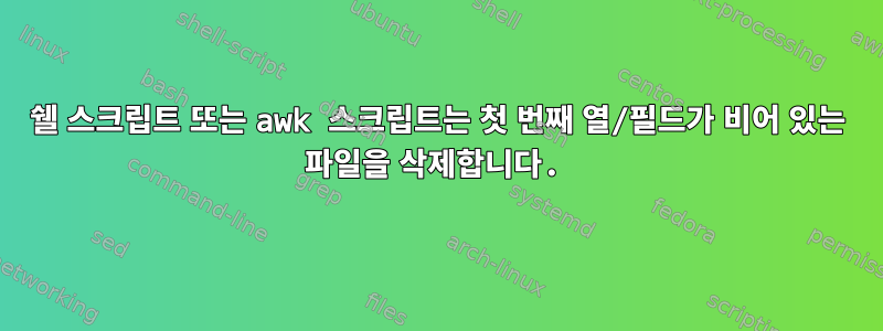 쉘 스크립트 또는 awk 스크립트는 첫 번째 열/필드가 비어 있는 파일을 삭제합니다.