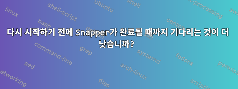 다시 시작하기 전에 Snapper가 완료될 때까지 기다리는 것이 더 낫습니까?